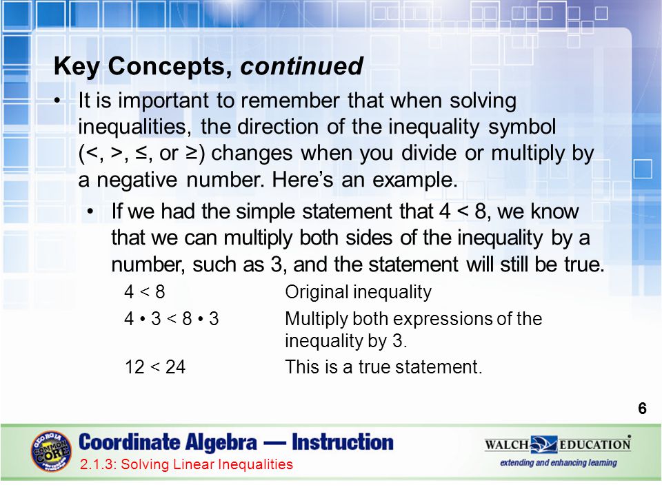 Key Concepts, continued It is important to remember that when solving inequalities, the direction of the inequality symbol (, ≤, or ≥) changes when you divide or multiply by a negative number.