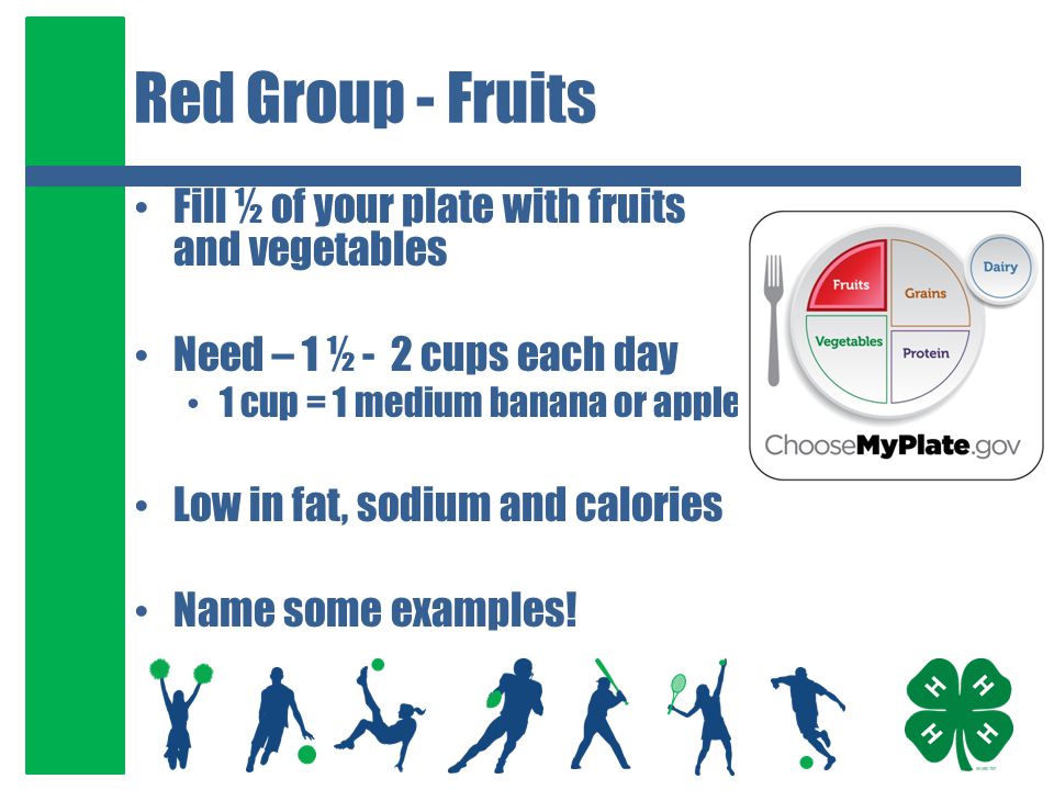 Red Group - Fruits Fill ½ of your plate with fruits and vegetables Need – 1 ½ - 2 cups each day 1 cup = 1 medium banana or apple Low in fat, sodium and calories Name some examples!