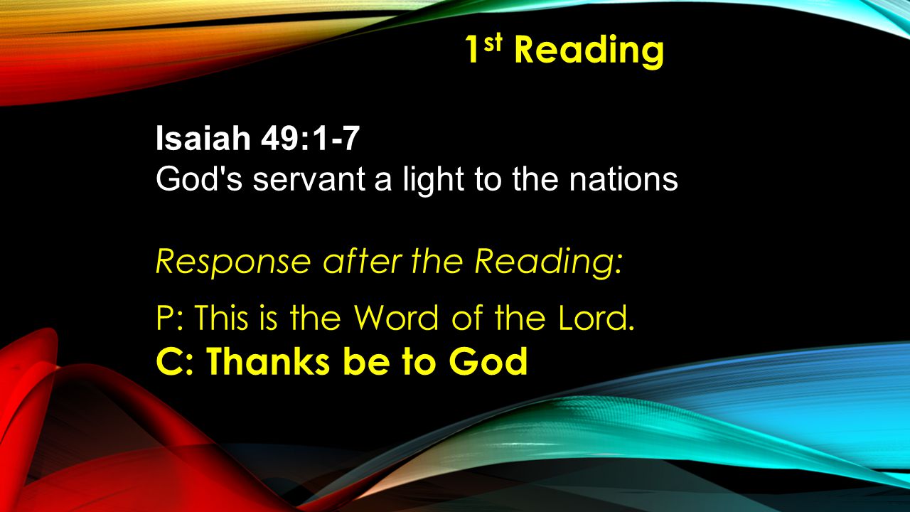 1 st Reading Isaiah 49:1-7 God s servant a light to the nations Response after the Reading: P: This is the Word of the Lord.