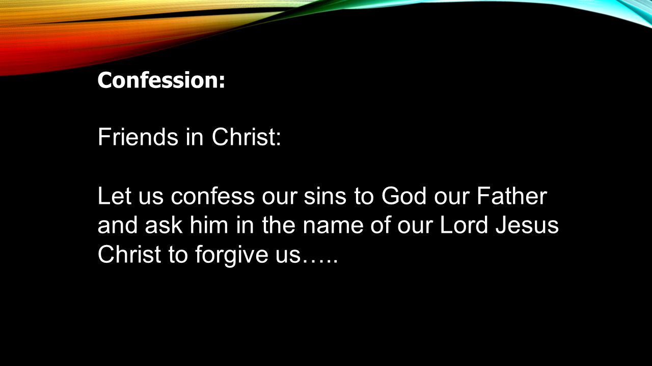 Confession: Friends in Christ: Let us confess our sins to God our Father and ask him in the name of our Lord Jesus Christ to forgive us…..