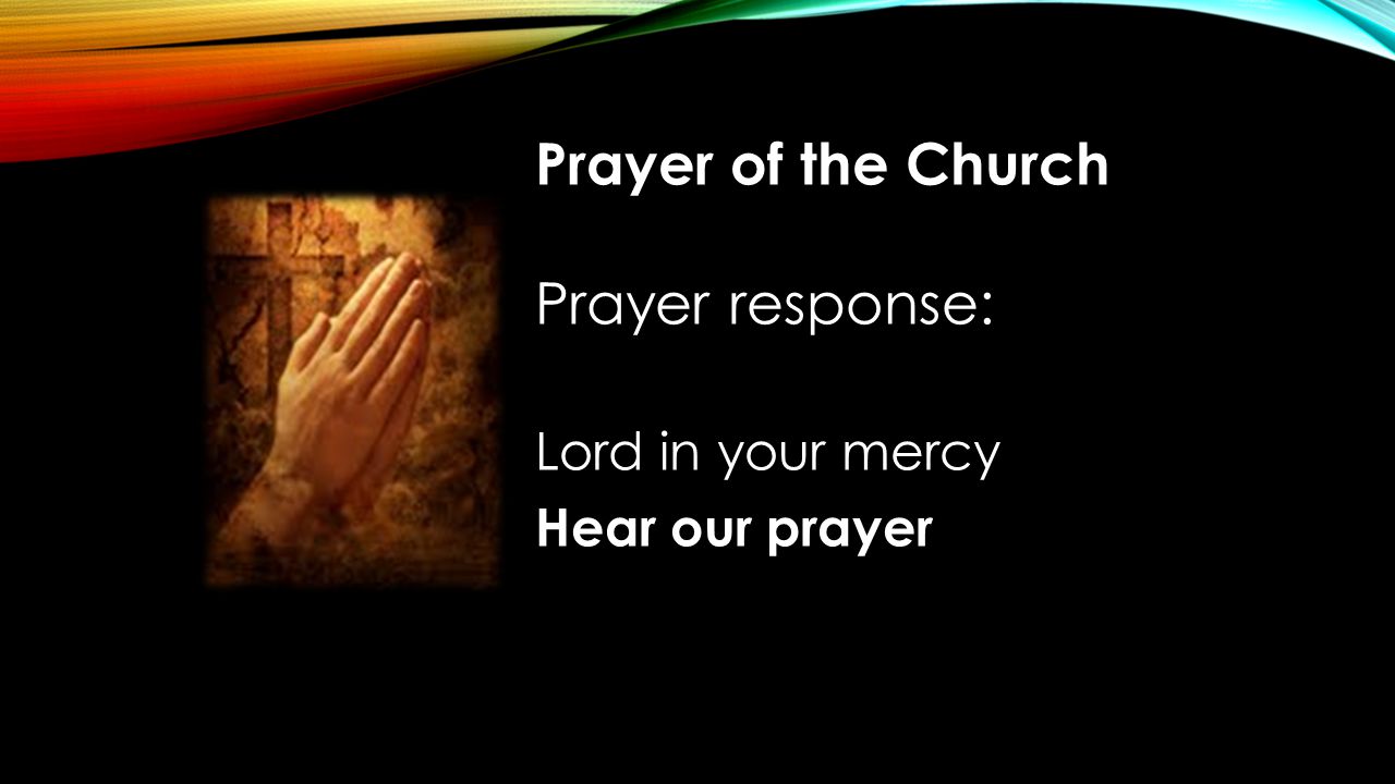 Prayer of the Church Prayer response: Lord in your mercy Hear our prayer