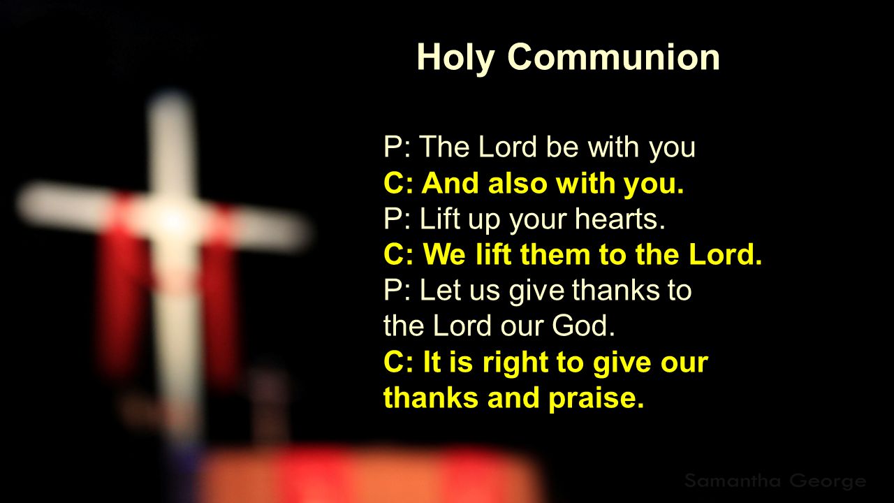 Holy Communion P: The Lord be with you C: And also with you.