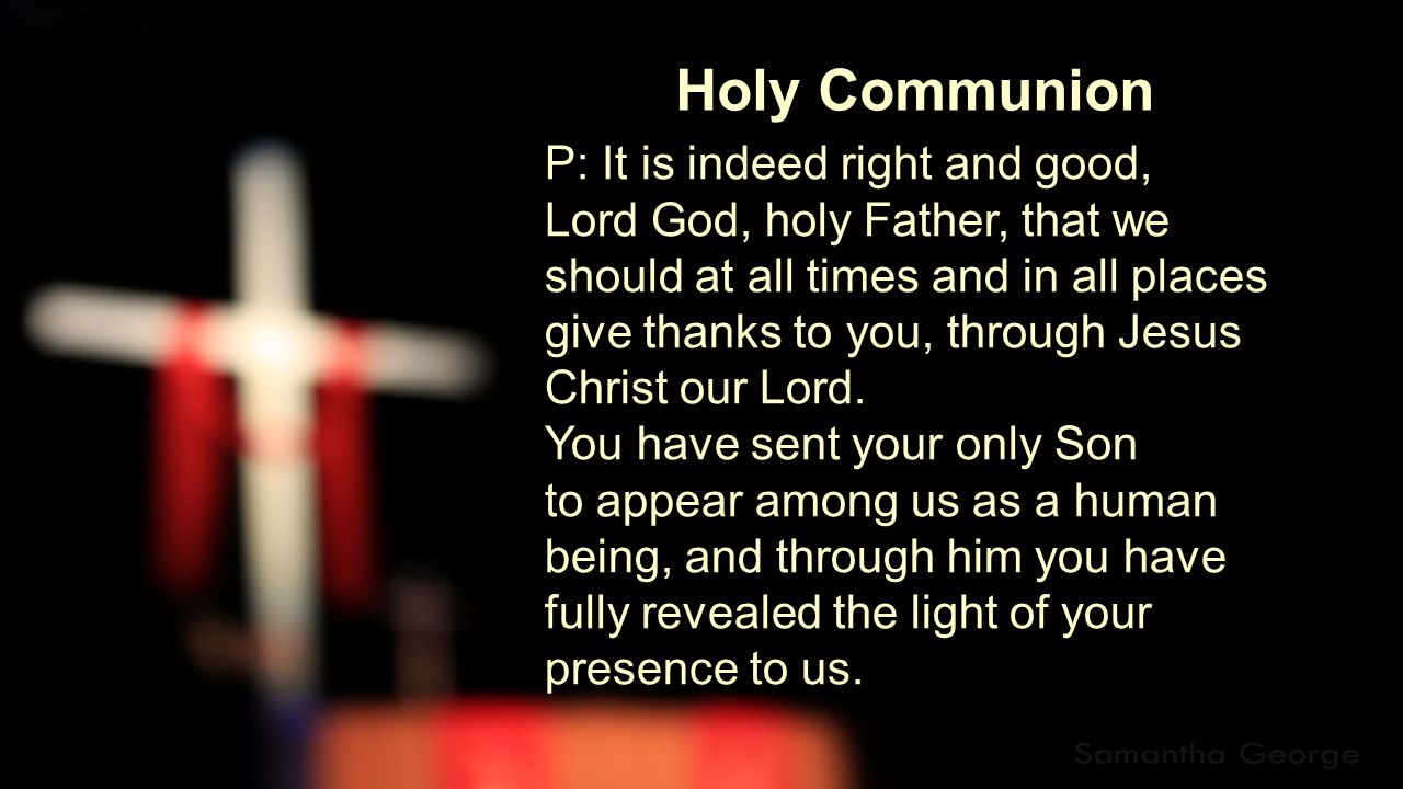 Holy Communion P: It is indeed right and good, Lord God, holy Father, that we should at all times and in all places give thanks to you, through Jesus Christ our Lord.