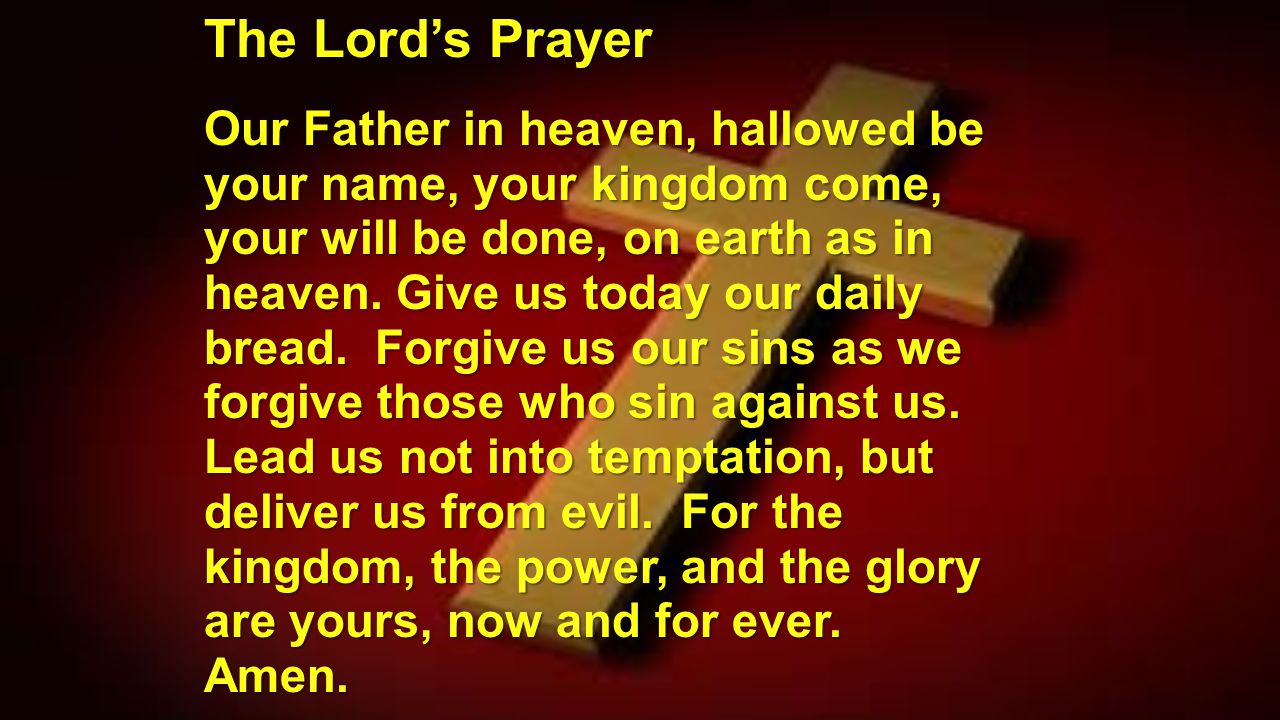 The Lord’s Prayer Our Father in heaven, hallowed be your name, your kingdom come, your will be done, on earth as in heaven.