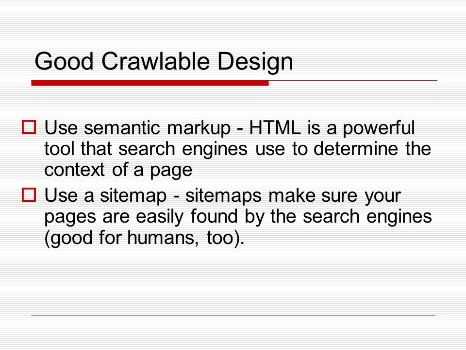  Use semantic markup - HTML is a powerful tool that search engines use to determine the context of a page  Use a sitemap - sitemaps make sure your pages are easily found by the search engines (good for humans, too).