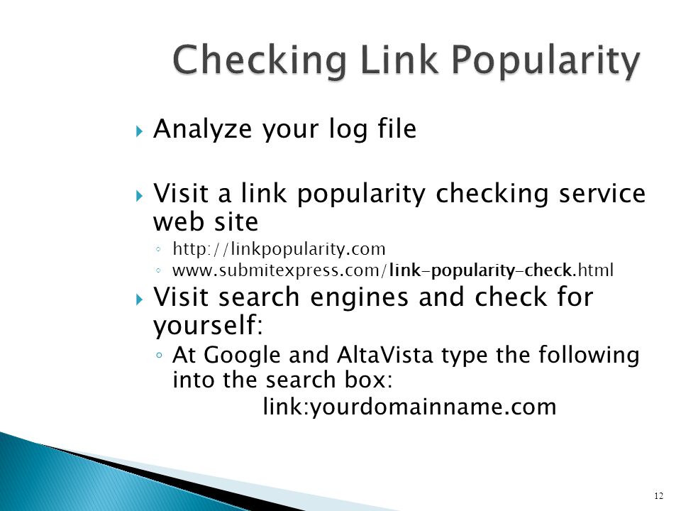  Analyze your log file  Visit a link popularity checking service web site ◦   ◦    Visit search engines and check for yourself: ◦ At Google and AltaVista type the following into the search box: link:yourdomainname.com 12