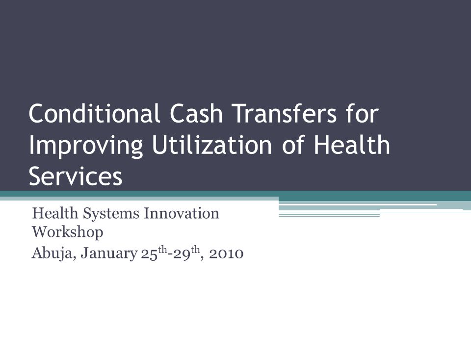 Conditional Cash Transfers for Improving Utilization of Health Services Health Systems Innovation Workshop Abuja, January 25 th -29 th, 2010