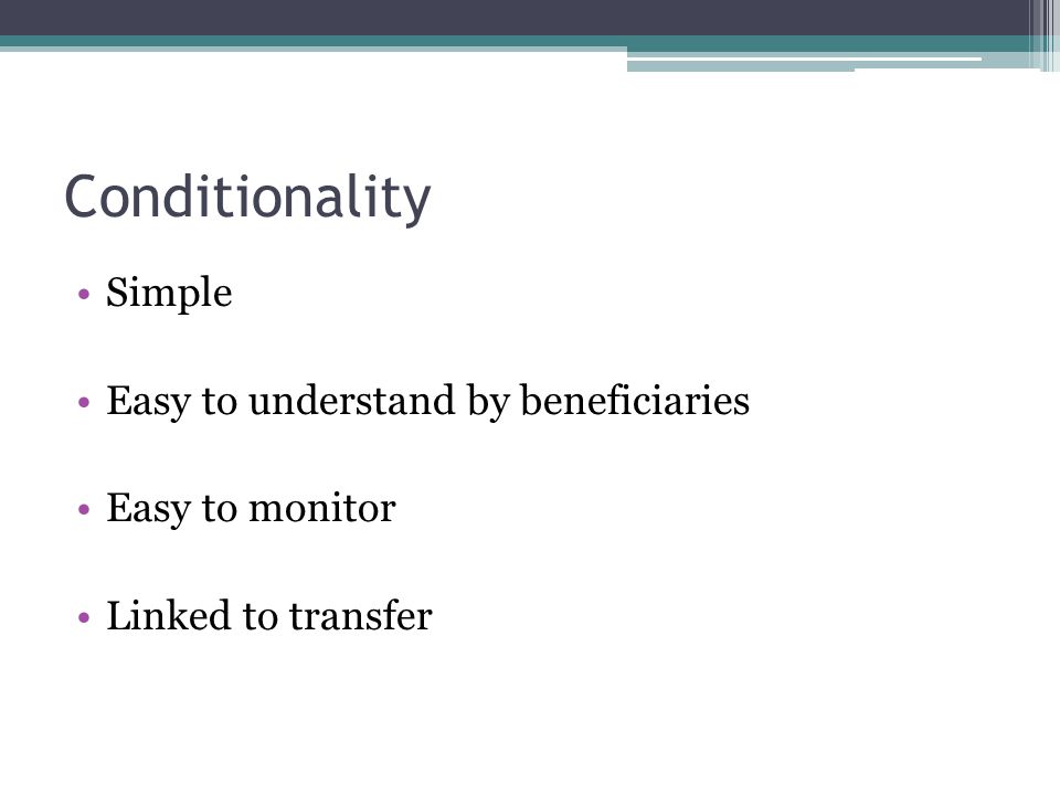 Conditionality Simple Easy to understand by beneficiaries Easy to monitor Linked to transfer