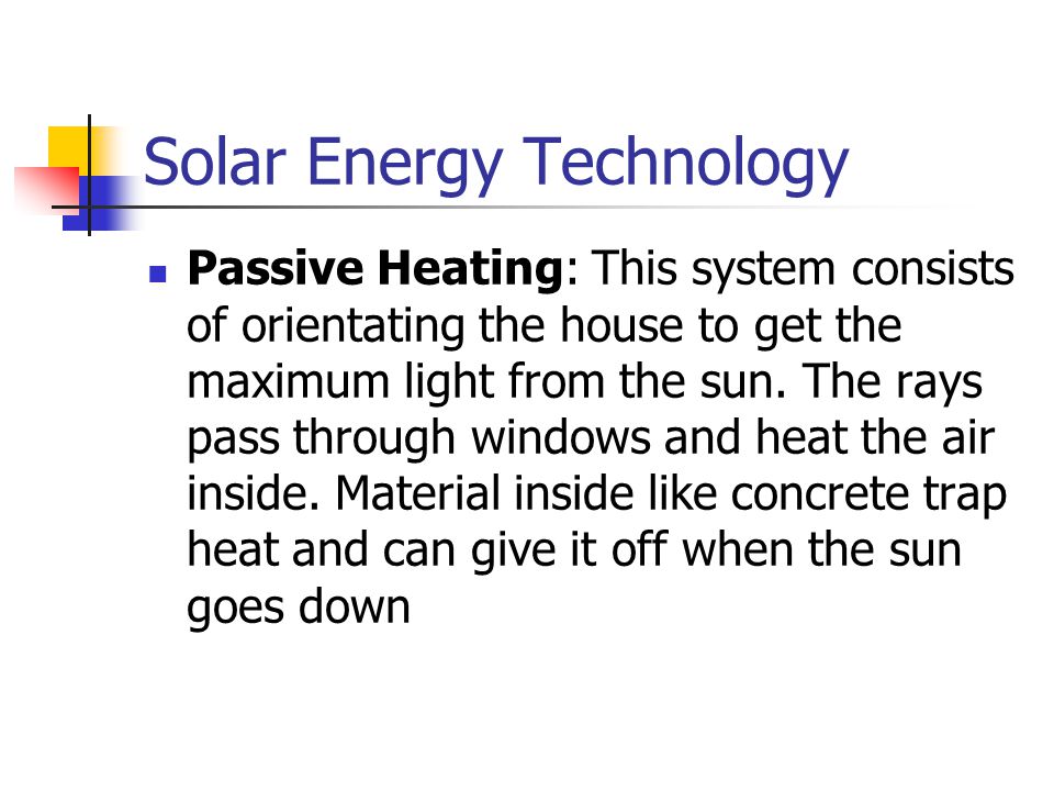 Solar Energy Technology Passive Heating: This system consists of orientating the house to get the maximum light from the sun.
