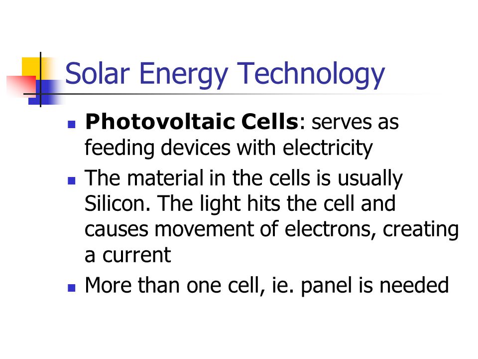 Solar Energy Technology Photovoltaic Cells : serves as feeding devices with electricity The material in the cells is usually Silicon.