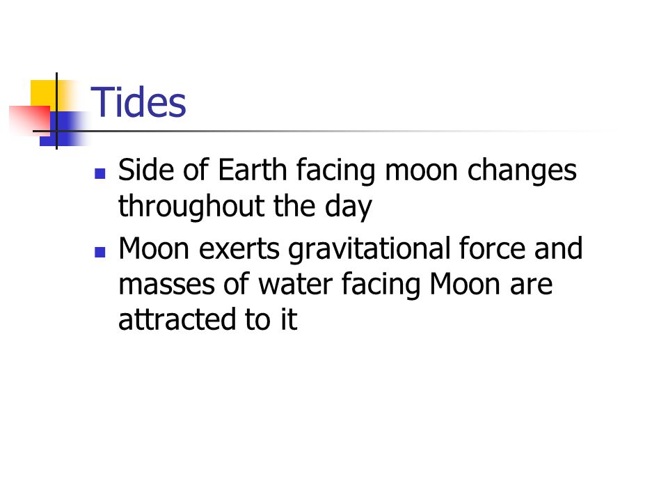 Tides Side of Earth facing moon changes throughout the day Moon exerts gravitational force and masses of water facing Moon are attracted to it