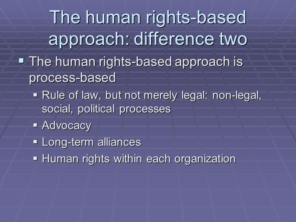 The human rights-based approach: difference two  The human rights-based approach is process-based  Rule of law, but not merely legal: non-legal, social, political processes  Advocacy  Long-term alliances  Human rights within each organization