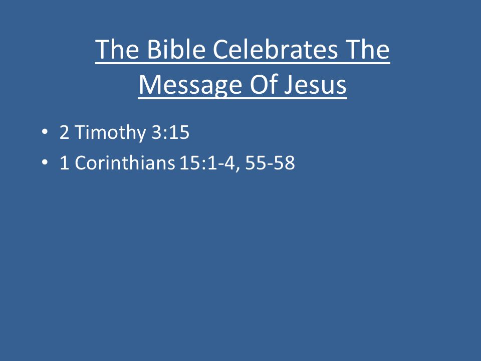 The Bible Celebrates The Message Of Jesus 2 Timothy 3:15 1 Corinthians 15:1-4, 55-58
