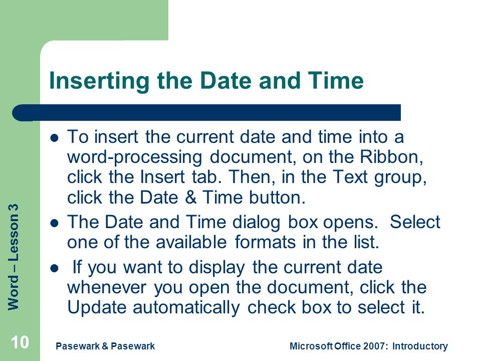 Word – Lesson 3 Pasewark & PasewarkMicrosoft Office 2007: Introductory 10 Inserting the Date and Time To insert the current date and time into a word-processing document, on the Ribbon, click the Insert tab.