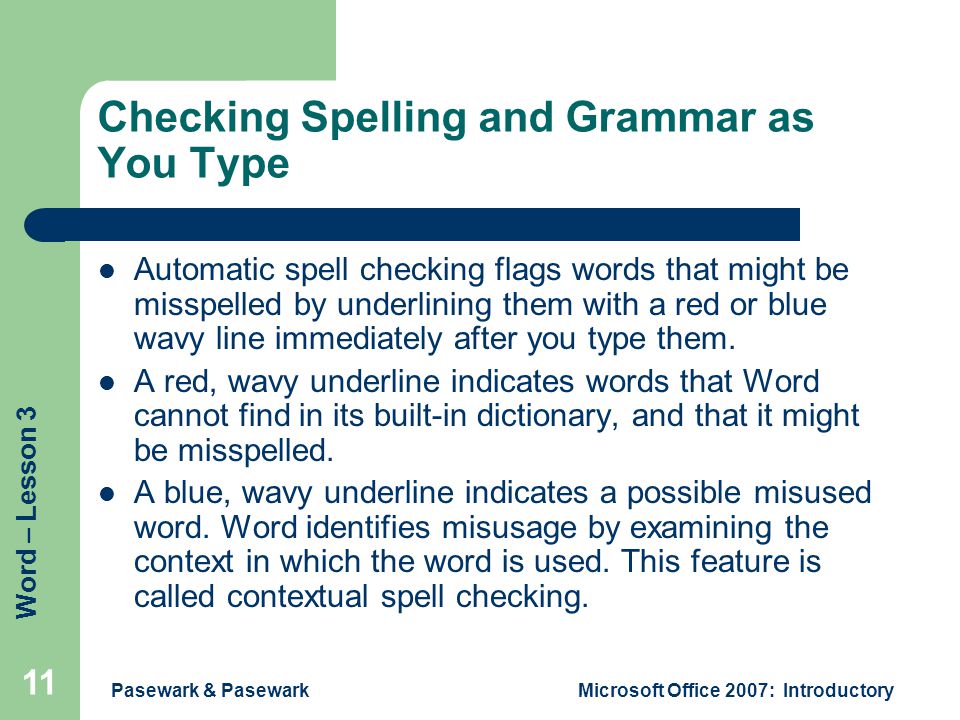 Word – Lesson 3 Pasewark & PasewarkMicrosoft Office 2007: Introductory 11 Checking Spelling and Grammar as You Type Automatic spell checking flags words that might be misspelled by underlining them with a red or blue wavy line immediately after you type them.