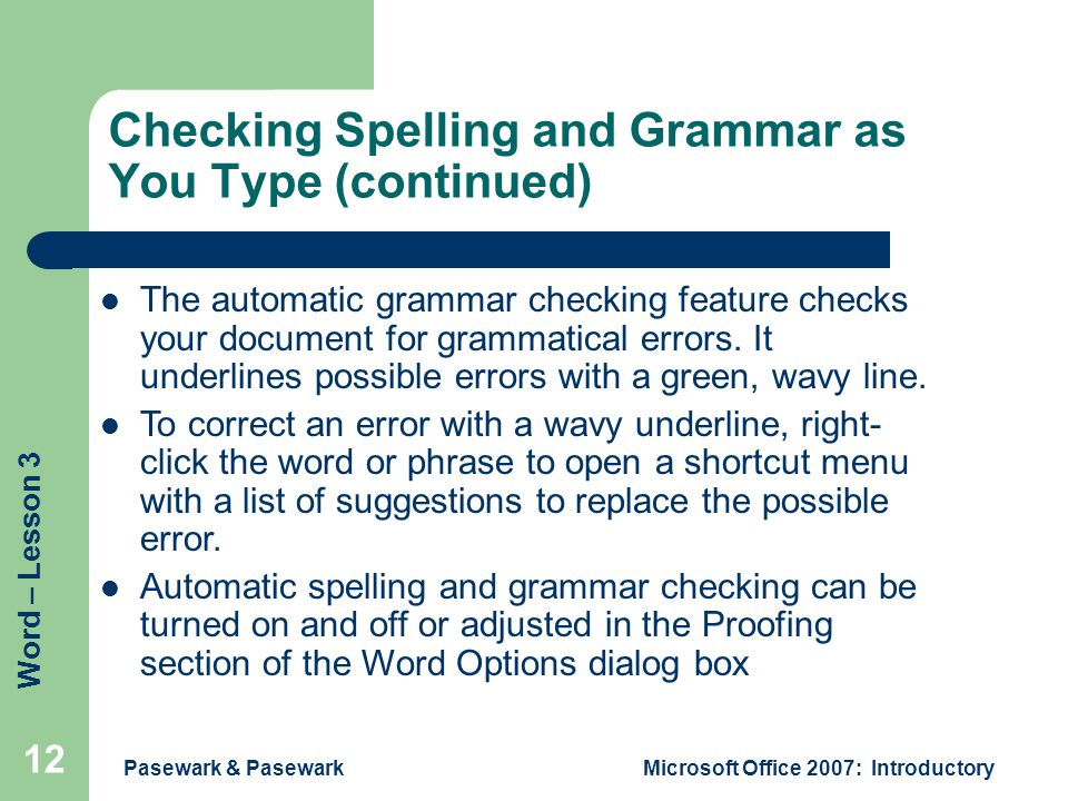 Word – Lesson 3 Pasewark & PasewarkMicrosoft Office 2007: Introductory 12 Checking Spelling and Grammar as You Type (continued) The automatic grammar checking feature checks your document for grammatical errors.
