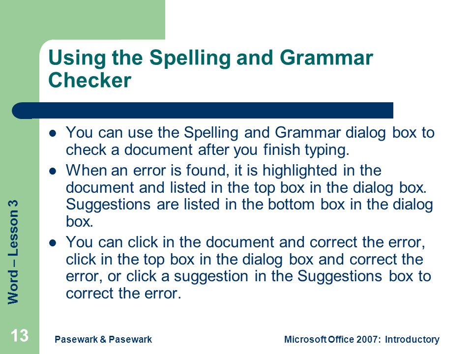 Word – Lesson 3 Pasewark & PasewarkMicrosoft Office 2007: Introductory 13 Using the Spelling and Grammar Checker You can use the Spelling and Grammar dialog box to check a document after you finish typing.