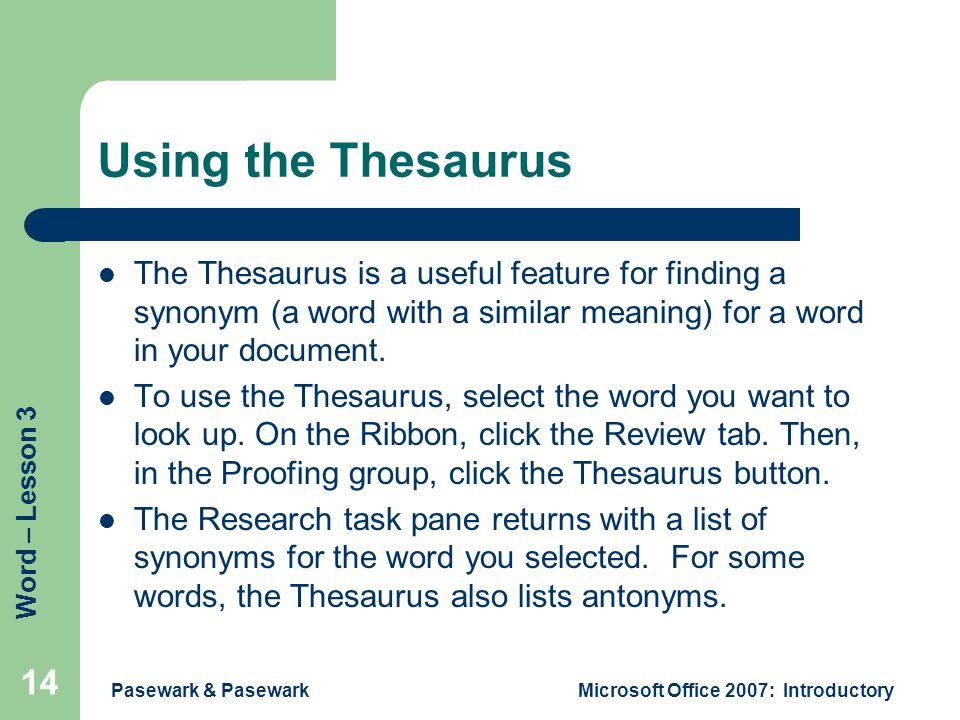 Word – Lesson 3 Pasewark & PasewarkMicrosoft Office 2007: Introductory 14 Using the Thesaurus The Thesaurus is a useful feature for finding a synonym (a word with a similar meaning) for a word in your document.