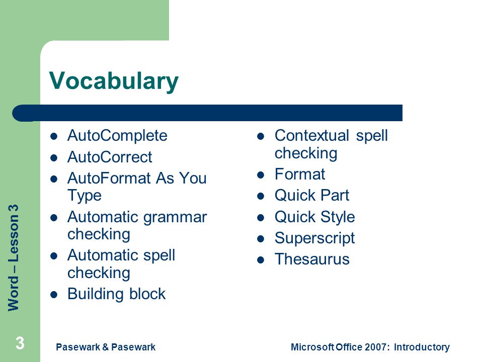 Word – Lesson 3 Pasewark & PasewarkMicrosoft Office 2007: Introductory 3 Vocabulary AutoComplete AutoCorrect AutoFormat As You Type Automatic grammar checking Automatic spell checking Building block Contextual spell checking Format Quick Part Quick Style Superscript Thesaurus