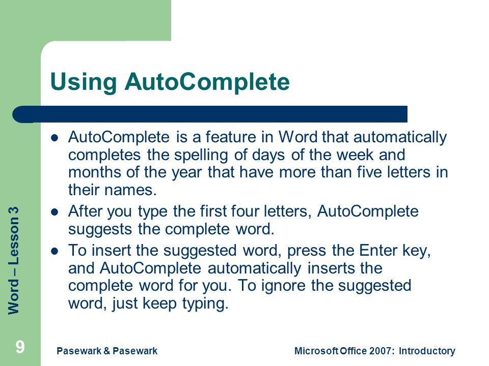 Word – Lesson 3 Pasewark & PasewarkMicrosoft Office 2007: Introductory 9 Using AutoComplete AutoComplete is a feature in Word that automatically completes the spelling of days of the week and months of the year that have more than five letters in their names.