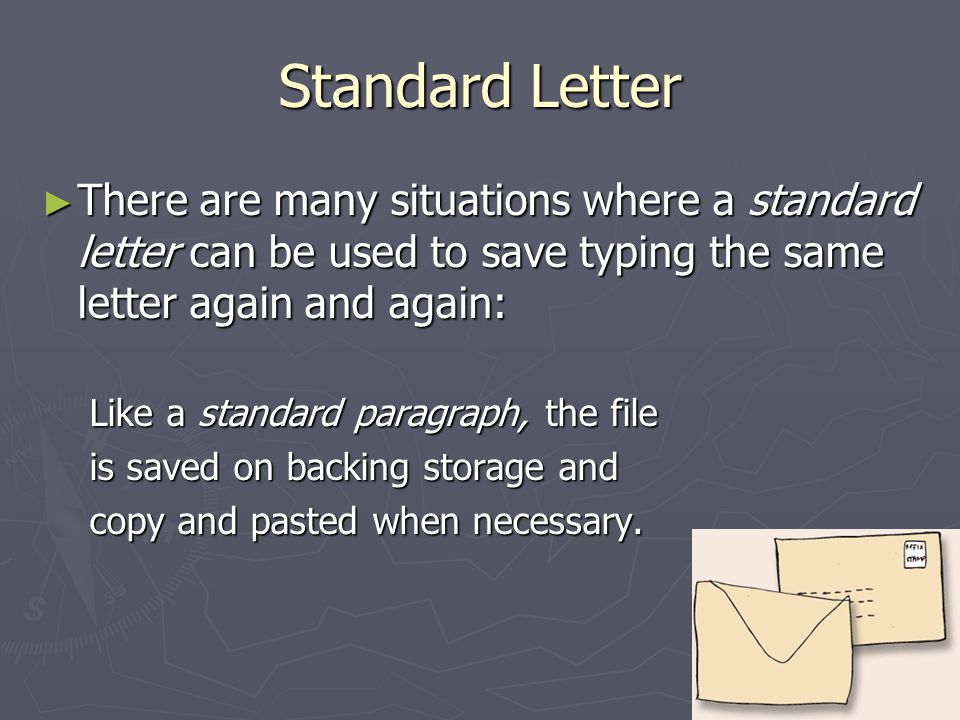 Standard Letter ► There are many situations where a standard letter can be used to save typing the same letter again and again: Like a standard paragraph, the file is saved on backing storage and copy and pasted when necessary.