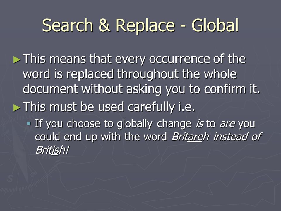 Search & Replace - Global ► This means that every occurrence of the word is replaced throughout the whole document without asking you to confirm it.