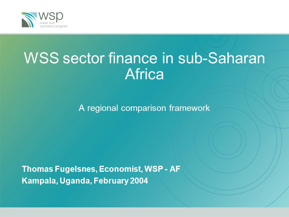 WSS sector finance in sub-Saharan Africa A regional comparison framework Thomas Fugelsnes, Economist, WSP - AF Kampala, Uganda, February 2004