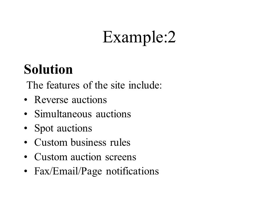 Example:2 Solution The features of the site include: Reverse auctions Simultaneous auctions Spot auctions Custom business rules Custom auction screens Fax/ /Page notifications