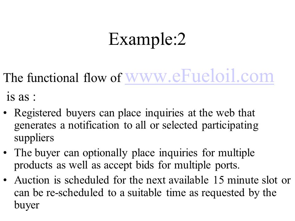 Example:2 The functional flow of     is as : Registered buyers can place inquiries at the web that generates a notification to all or selected participating suppliers The buyer can optionally place inquiries for multiple products as well as accept bids for multiple ports.