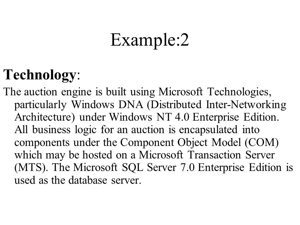 Example:2 Technology: The auction engine is built using Microsoft Technologies, particularly Windows DNA (Distributed Inter-Networking Architecture) under Windows NT 4.0 Enterprise Edition.
