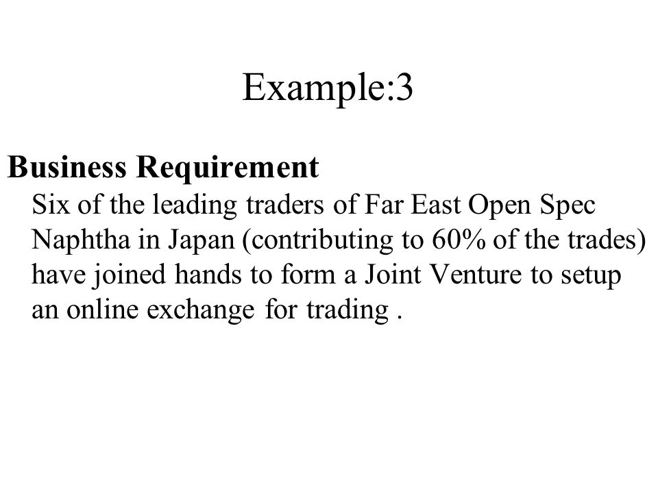Example:3 Business Requirement Six of the leading traders of Far East Open Spec Naphtha in Japan (contributing to 60% of the trades) have joined hands to form a Joint Venture to setup an online exchange for trading.
