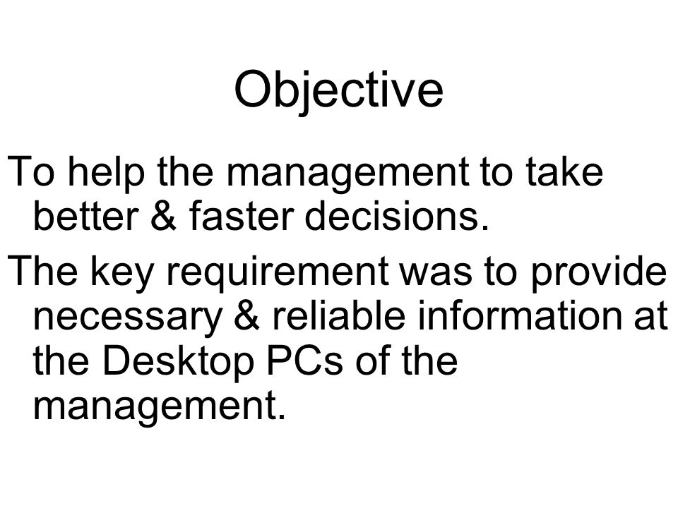 Objective To help the management to take better & faster decisions.