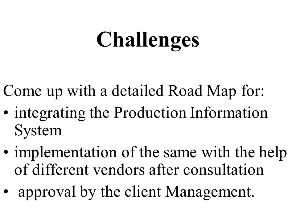 Challenges Come up with a detailed Road Map for: integrating the Production Information System implementation of the same with the help of different vendors after consultation approval by the client Management.