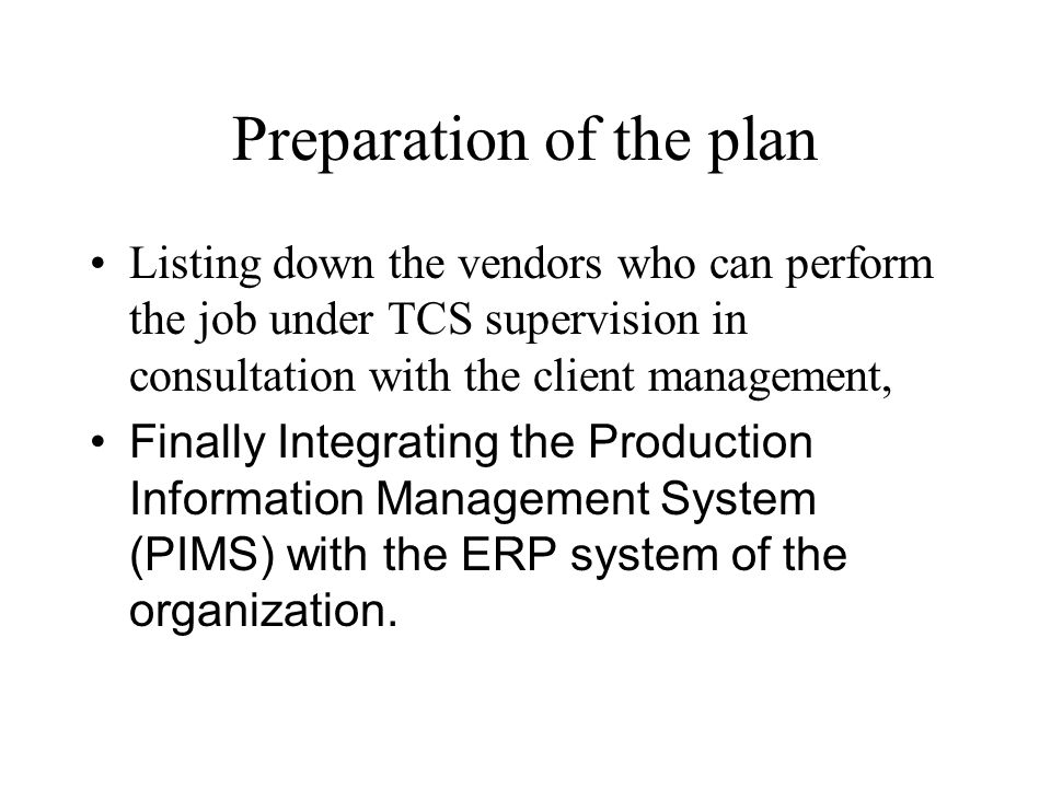 Preparation of the plan Listing down the vendors who can perform the job under TCS supervision in consultation with the client management, Finally Integrating the Production Information Management System (PIMS) with the ERP system of the organization.