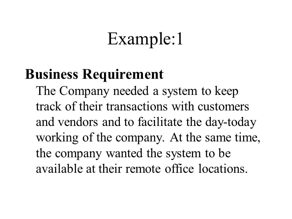 Example:1 Business Requirement The Company needed a system to keep track of their transactions with customers and vendors and to facilitate the day-today working of the company.