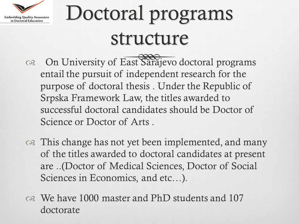 Doctoral programs structure  On University of East Sarajevo doctoral programs entail the pursuit of independent research for the purpose of doctoral thesis.