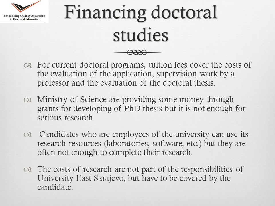 Financing doctoral studies  For current doctoral programs, tuition fees cover the costs of the evaluation of the application, supervision work by a professor and the evaluation of the doctoral thesis.