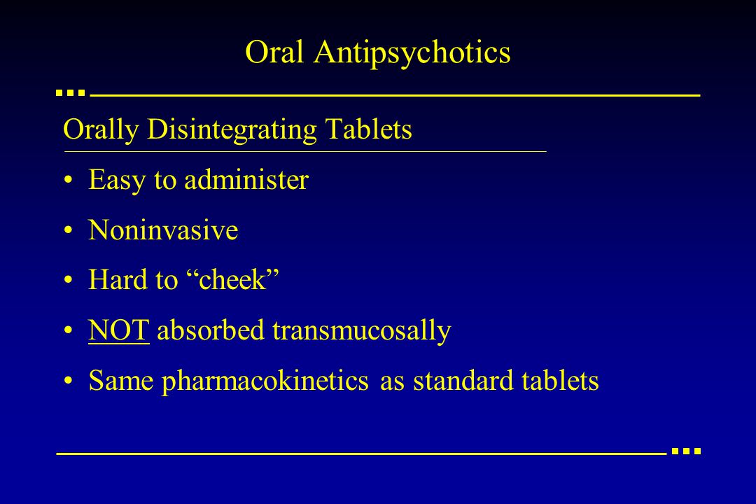 Oral Antipsychotics Orally Disintegrating Tablets Easy to administer Noninvasive Hard to cheek NOT absorbed transmucosally Same pharmacokinetics as standard tablets