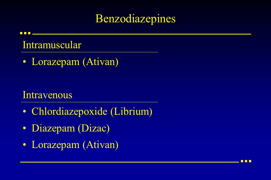 Benzodiazepines Intramuscular Lorazepam (Ativan) Intravenous Chlordiazepoxide (Librium) Diazepam (Dizac) Lorazepam (Ativan)