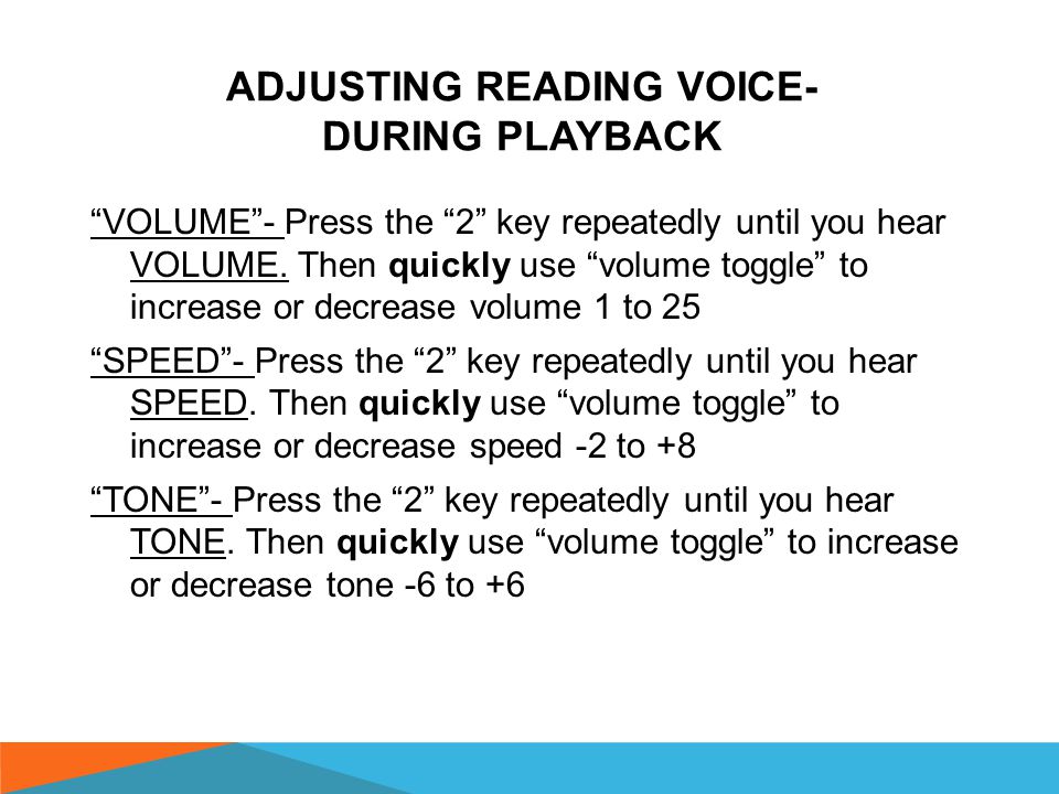 ADJUSTING GUIDE VOICE Guide is the voice when using menus on BPP Press the 2 key repeatedly until you hear: GUIDE VOLUME - Then quickly use the volume toggle to increase or decrease guide volume from -5 (lowest) to +5 (highest) Press the 2 key repeatedly until you hear: GUIDE SPEED - Then quickly use the volume toggle to increase or decrease guide speed from -2 (lowest) to +8 (highest)