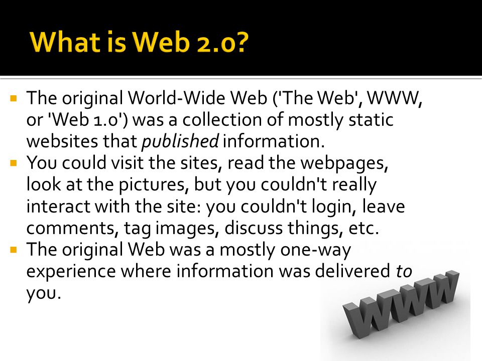  The original World-Wide Web ( The Web , WWW, or Web 1.0 ) was a collection of mostly static websites that published information.