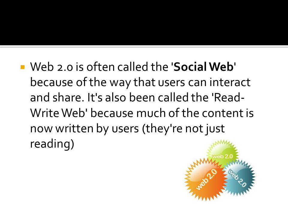  Web 2.0 is often called the Social Web because of the way that users can interact and share.