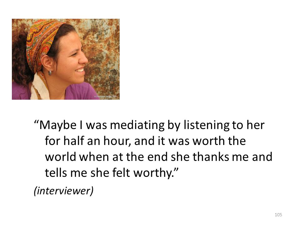 Maybe I was mediating by listening to her for half an hour, and it was worth the world when at the end she thanks me and tells me she felt worthy. (interviewer) 105