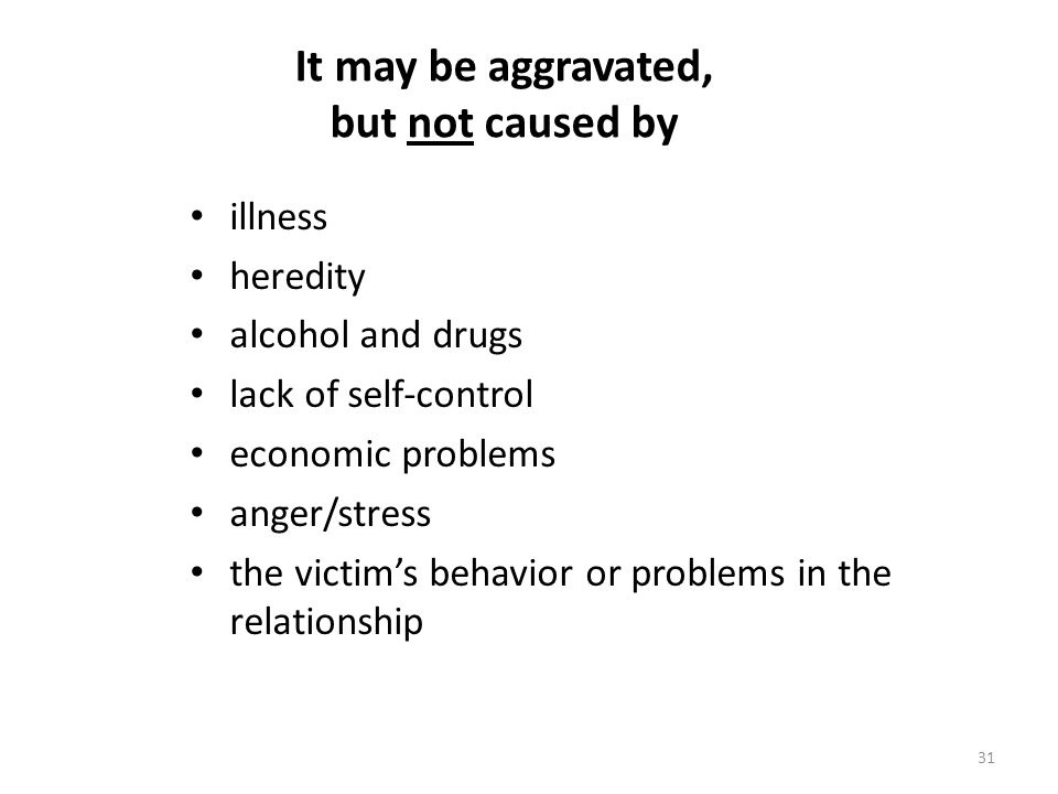 It may be aggravated, but not caused by illness heredity alcohol and drugs lack of self-control economic problems anger/stress the victim’s behavior or problems in the relationship 31