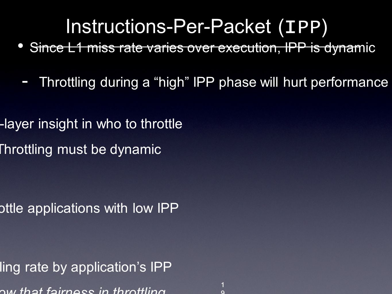 Since L1 miss rate varies over execution, IPP is dynamic 19 Instructions-Per-Packet ( IPP )  Throttling during a high IPP phase will hurt performance IPP provides application-layer insight in who to throttle  Dynamic IPP  Throttling must be dynamic When congested: throttle applications with low IPP Fairness: scale throttling rate by application’s IPP  Details in paper show that fairness in throttling