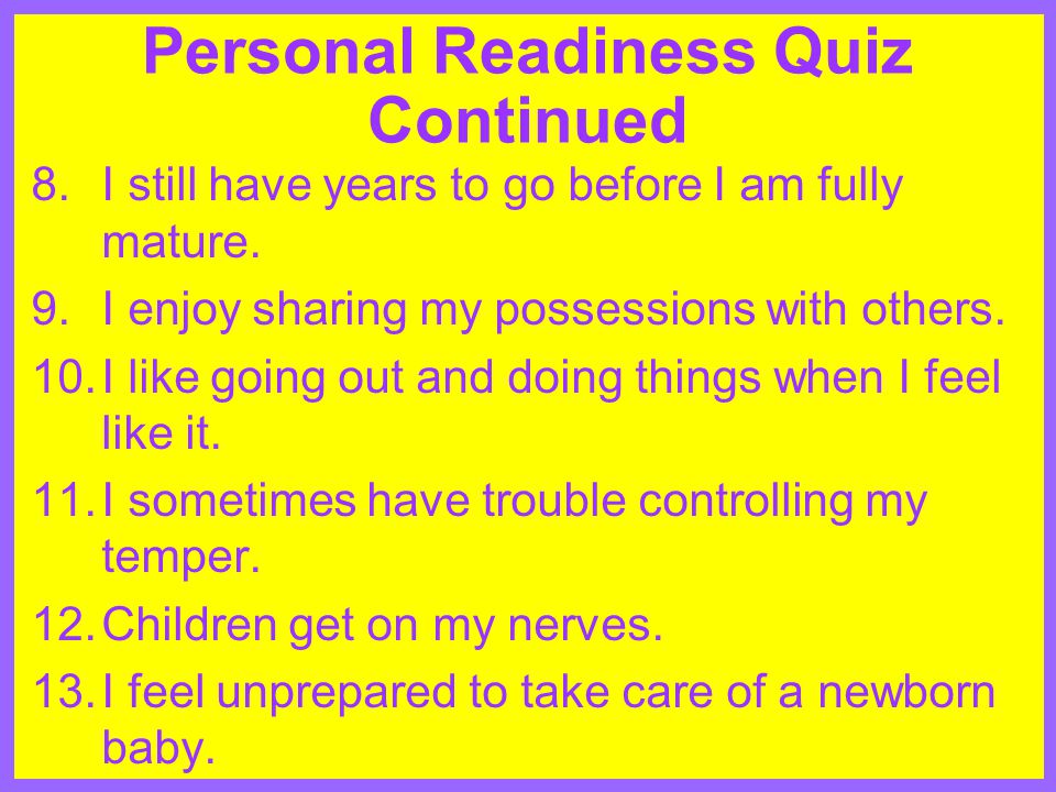 Personal Readiness Quiz Continued 8.I still have years to go before I am fully mature.