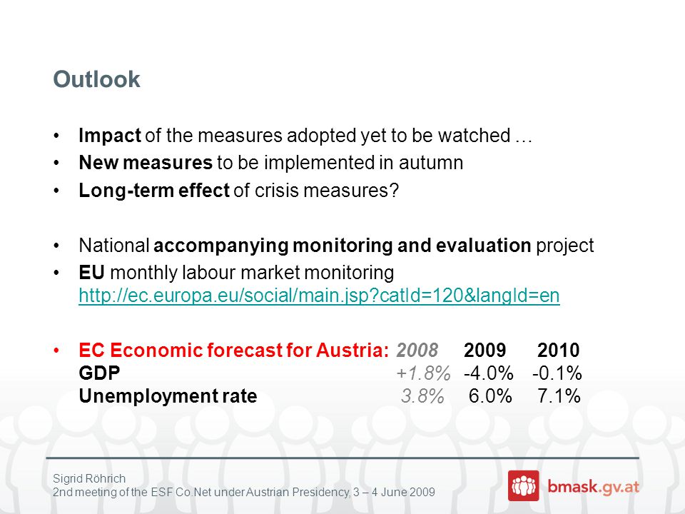Sigrid Röhrich 2nd meeting of the ESF Co.Net under Austrian Presidency, 3 – 4 June 2009 Outlook Impact of the measures adopted yet to be watched … New measures to be implemented in autumn Long-term effect of crisis measures.