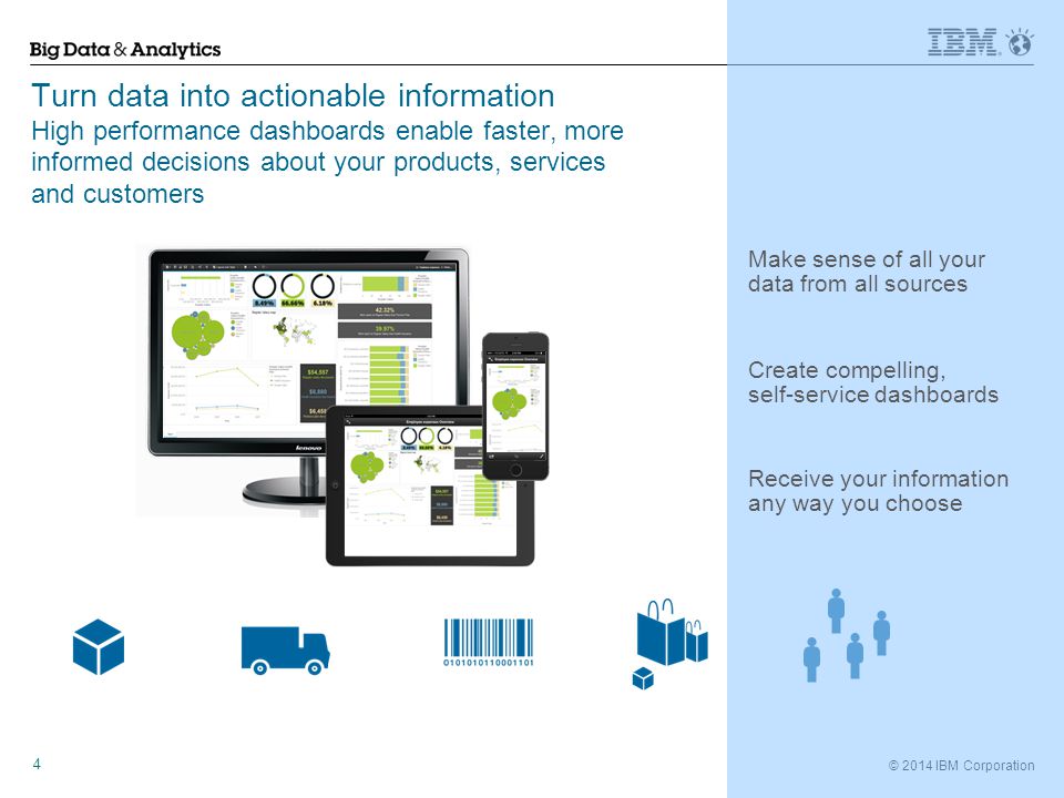 © 2014 IBM Corporation 4 Turn data into actionable information High performance dashboards enable faster, more informed decisions about your products, services and customers Receive your information any way you choose Create compelling, self-service dashboards Make sense of all your data from all sources