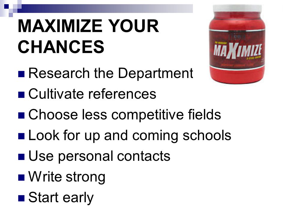 MAXIMIZE YOUR CHANCES Research the Department Cultivate references Choose less competitive fields Look for up and coming schools Use personal contacts Write strong Start early