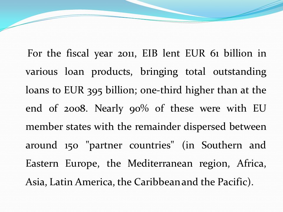 For the fiscal year 2011, EIB lent EUR 61 billion in various loan products, bringing total outstanding loans to EUR 395 billion; one-third higher than at the end of 2008.